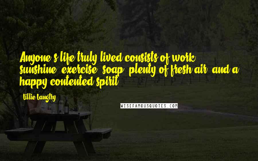 Lillie Langtry Quotes: Anyone's life truly lived consists of work, sunshine, exercise, soap, plenty of fresh air, and a happy contented spirit.