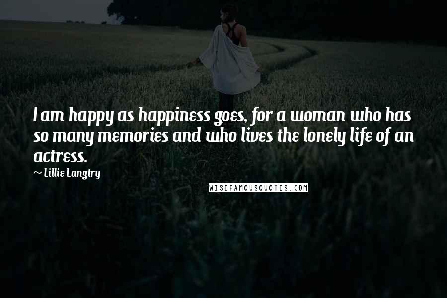 Lillie Langtry Quotes: I am happy as happiness goes, for a woman who has so many memories and who lives the lonely life of an actress.