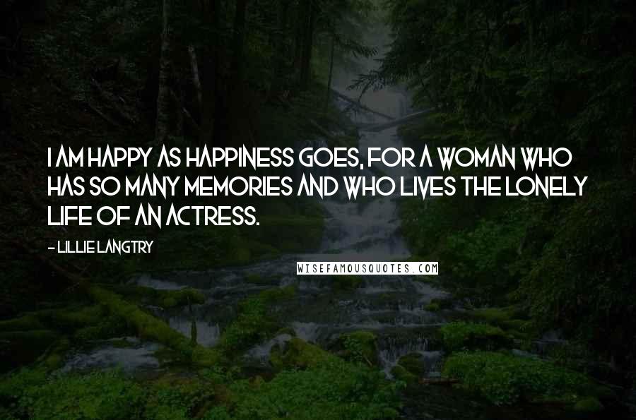 Lillie Langtry Quotes: I am happy as happiness goes, for a woman who has so many memories and who lives the lonely life of an actress.