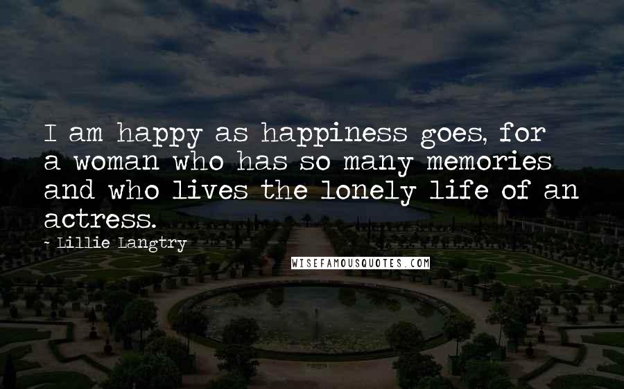 Lillie Langtry Quotes: I am happy as happiness goes, for a woman who has so many memories and who lives the lonely life of an actress.