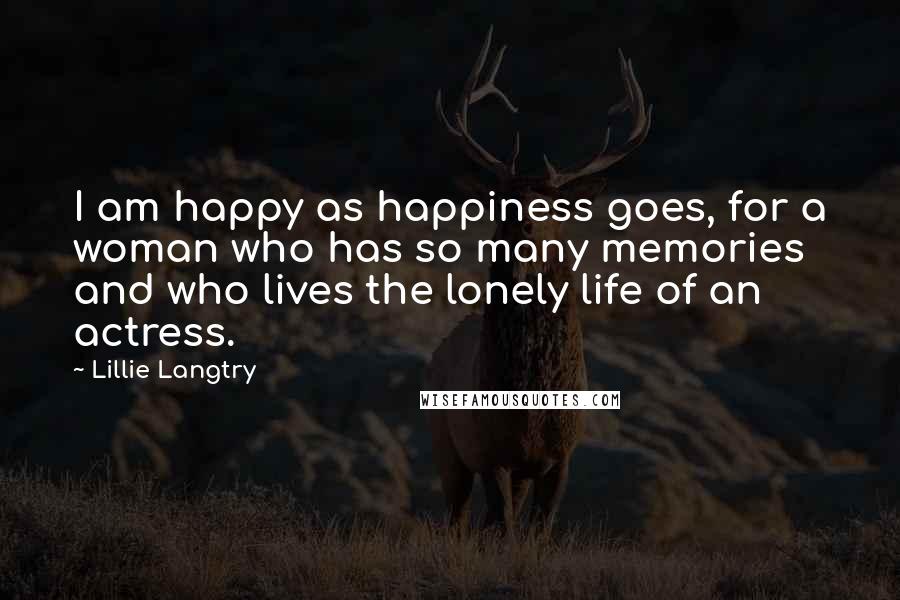 Lillie Langtry Quotes: I am happy as happiness goes, for a woman who has so many memories and who lives the lonely life of an actress.