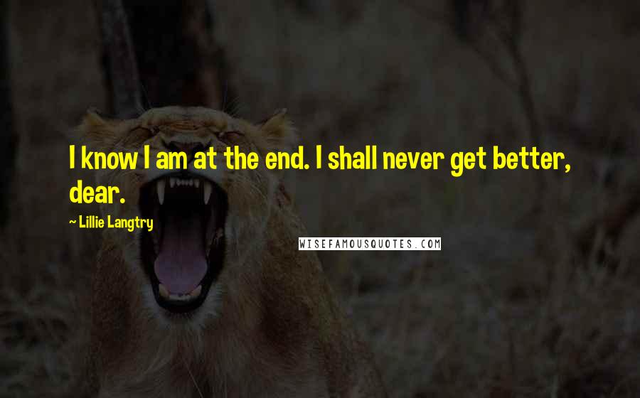 Lillie Langtry Quotes: I know I am at the end. I shall never get better, dear.