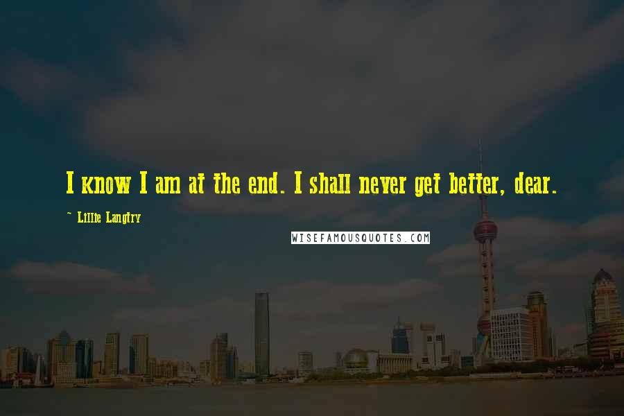 Lillie Langtry Quotes: I know I am at the end. I shall never get better, dear.