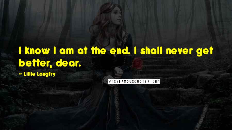 Lillie Langtry Quotes: I know I am at the end. I shall never get better, dear.