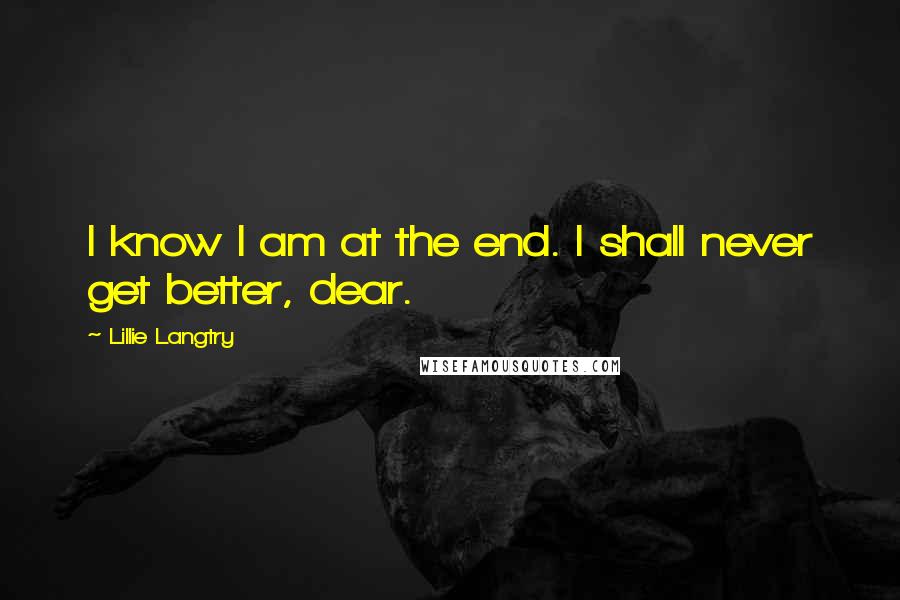 Lillie Langtry Quotes: I know I am at the end. I shall never get better, dear.