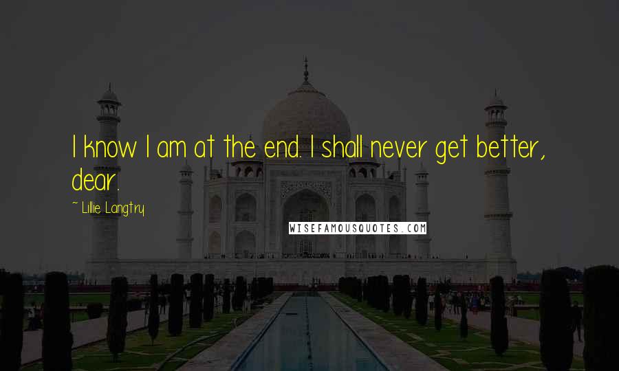 Lillie Langtry Quotes: I know I am at the end. I shall never get better, dear.