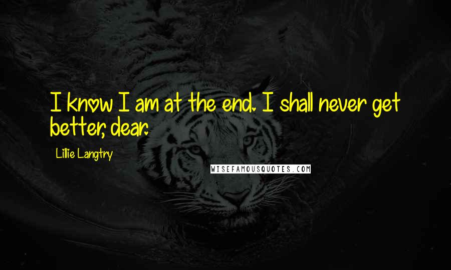 Lillie Langtry Quotes: I know I am at the end. I shall never get better, dear.