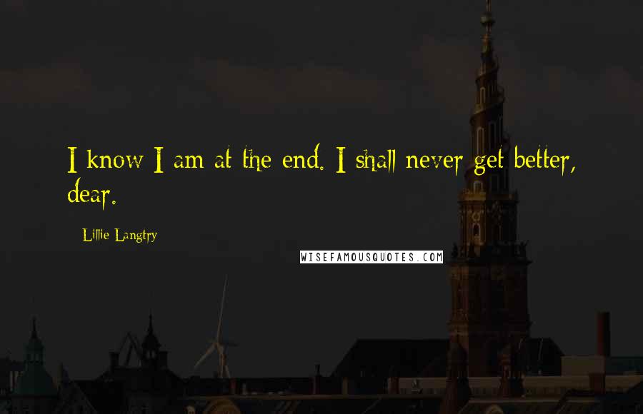 Lillie Langtry Quotes: I know I am at the end. I shall never get better, dear.
