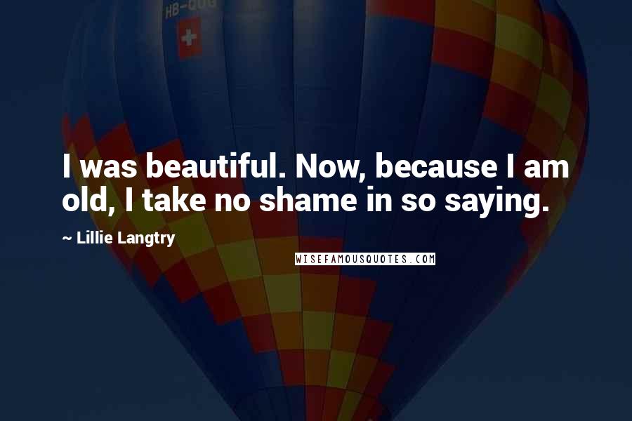 Lillie Langtry Quotes: I was beautiful. Now, because I am old, I take no shame in so saying.
