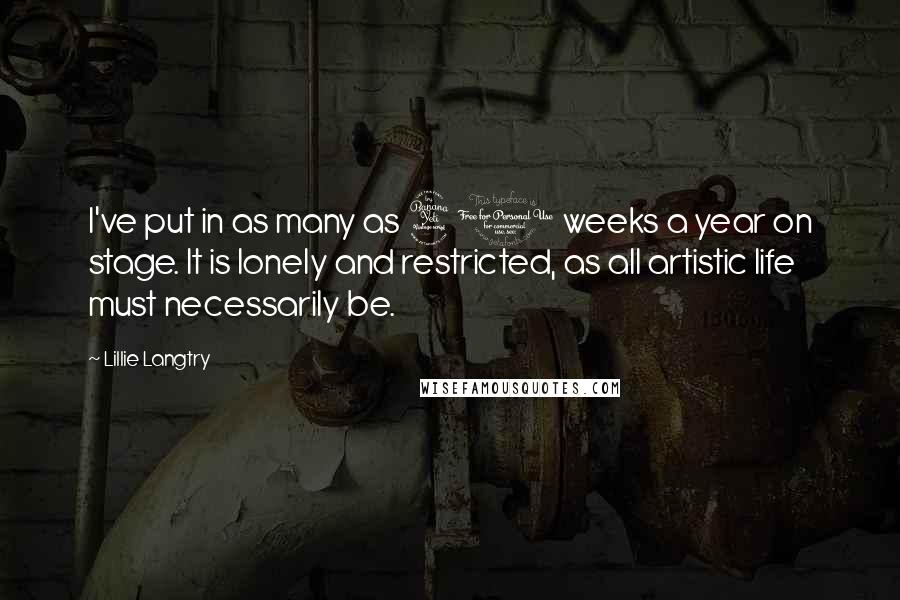 Lillie Langtry Quotes: I've put in as many as 40 weeks a year on stage. It is lonely and restricted, as all artistic life must necessarily be.