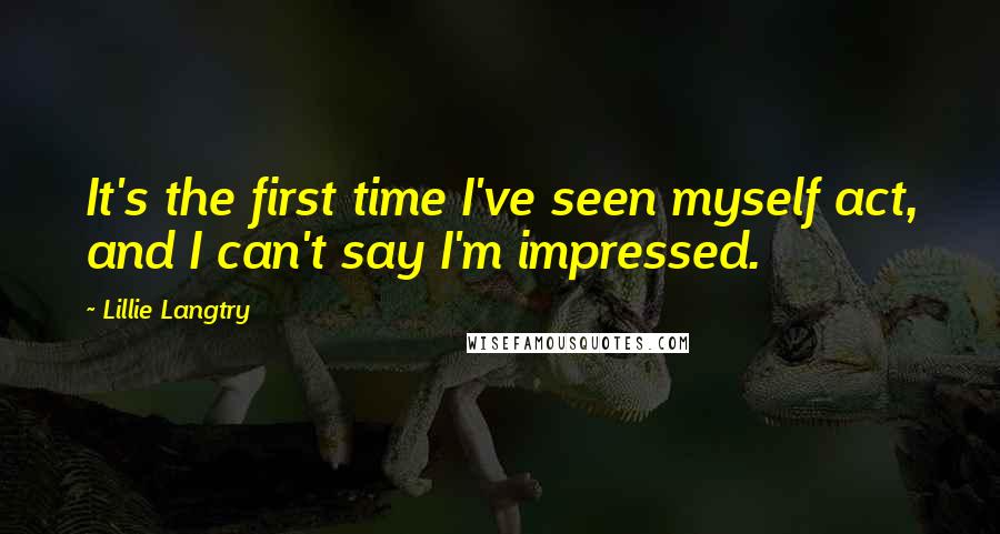 Lillie Langtry Quotes: It's the first time I've seen myself act, and I can't say I'm impressed.