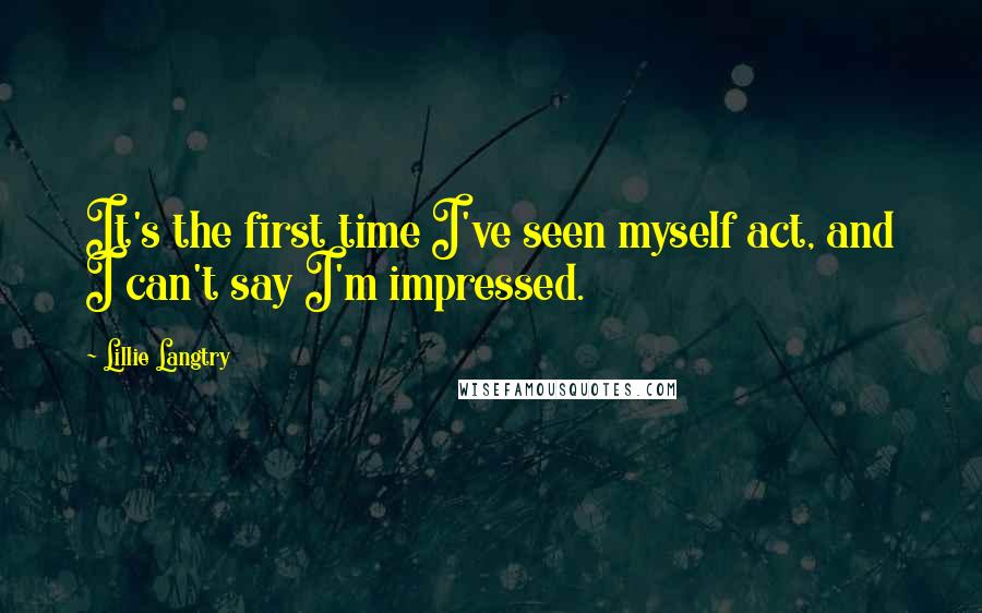 Lillie Langtry Quotes: It's the first time I've seen myself act, and I can't say I'm impressed.