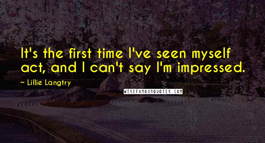 Lillie Langtry Quotes: It's the first time I've seen myself act, and I can't say I'm impressed.