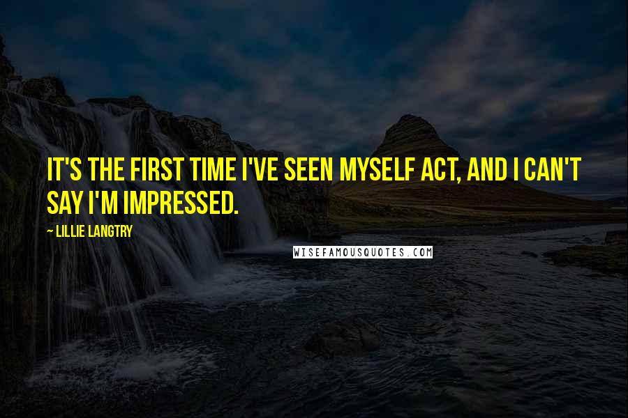 Lillie Langtry Quotes: It's the first time I've seen myself act, and I can't say I'm impressed.