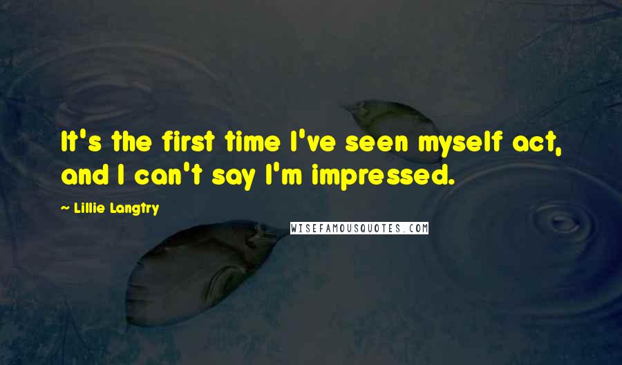 Lillie Langtry Quotes: It's the first time I've seen myself act, and I can't say I'm impressed.