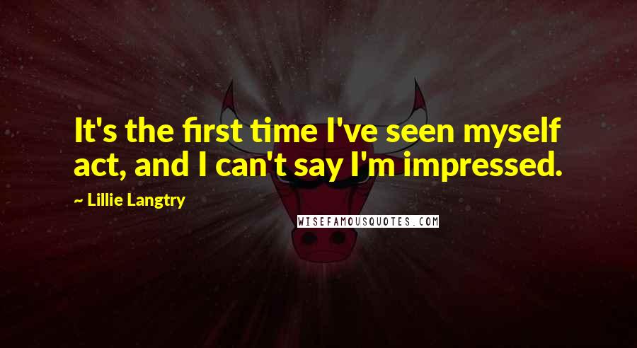 Lillie Langtry Quotes: It's the first time I've seen myself act, and I can't say I'm impressed.