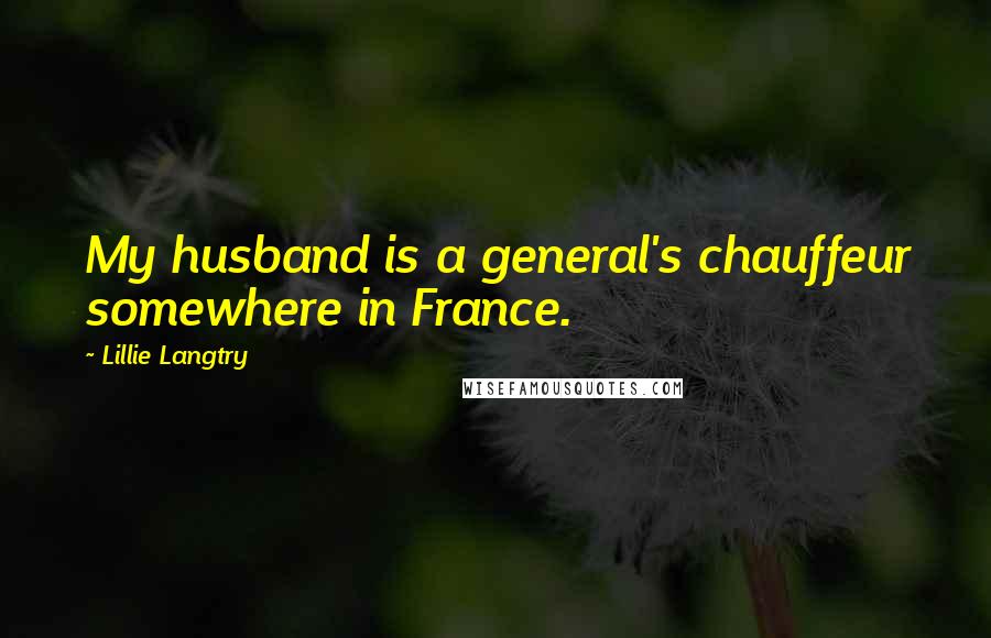 Lillie Langtry Quotes: My husband is a general's chauffeur somewhere in France.