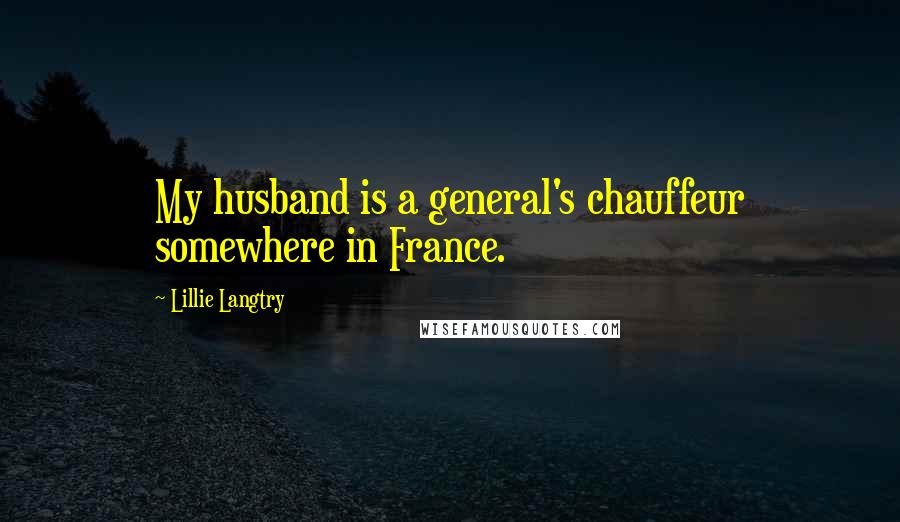 Lillie Langtry Quotes: My husband is a general's chauffeur somewhere in France.