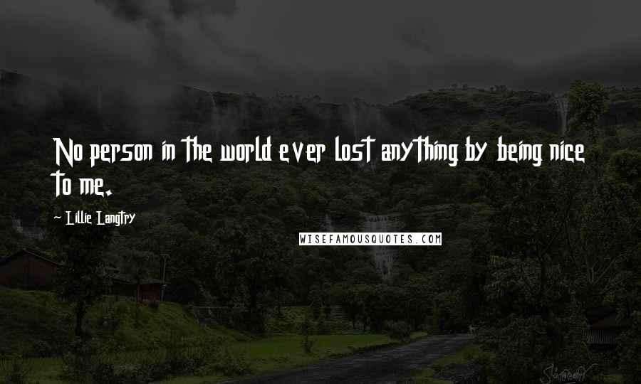 Lillie Langtry Quotes: No person in the world ever lost anything by being nice to me.