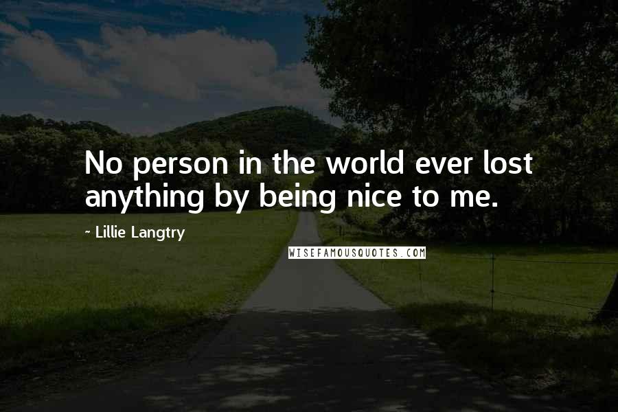Lillie Langtry Quotes: No person in the world ever lost anything by being nice to me.