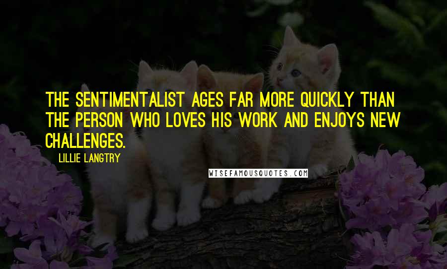 Lillie Langtry Quotes: The sentimentalist ages far more quickly than the person who loves his work and enjoys new challenges.