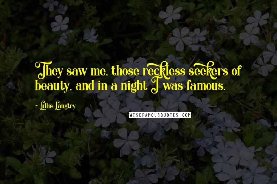 Lillie Langtry Quotes: They saw me, those reckless seekers of beauty, and in a night I was famous.