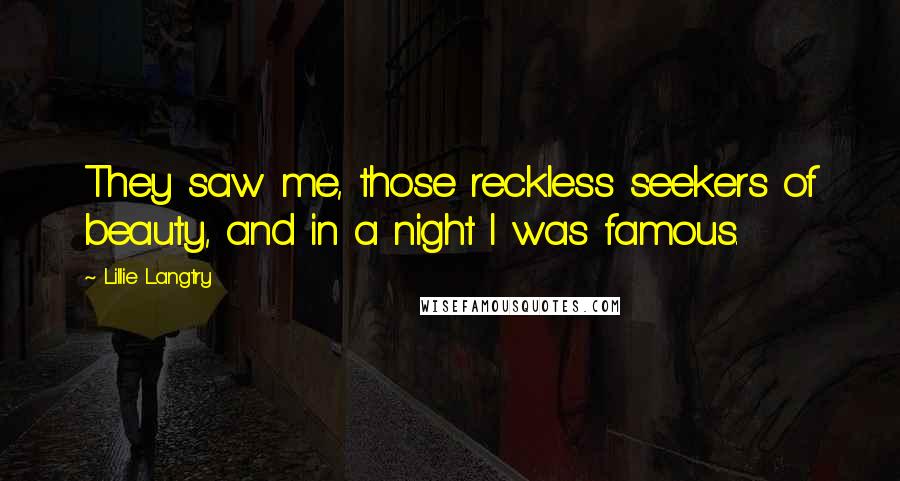 Lillie Langtry Quotes: They saw me, those reckless seekers of beauty, and in a night I was famous.