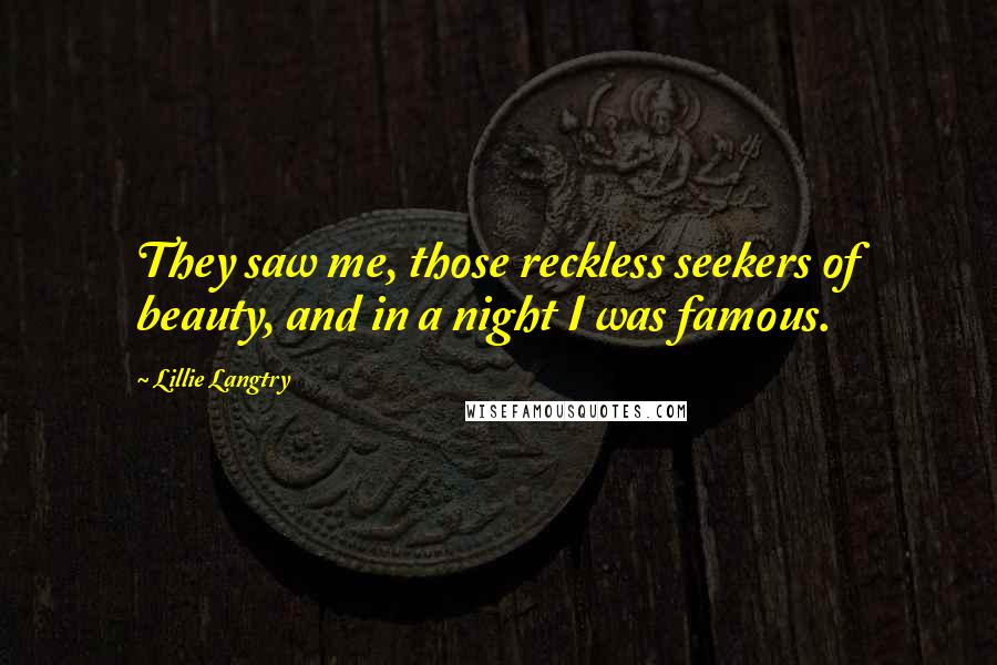 Lillie Langtry Quotes: They saw me, those reckless seekers of beauty, and in a night I was famous.