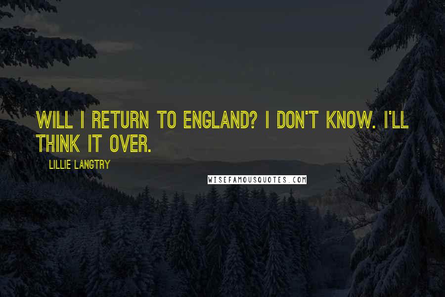 Lillie Langtry Quotes: Will I return to England? I don't know. I'll think it over.