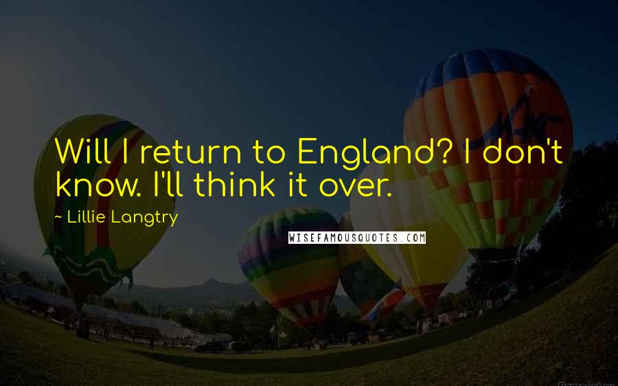 Lillie Langtry Quotes: Will I return to England? I don't know. I'll think it over.
