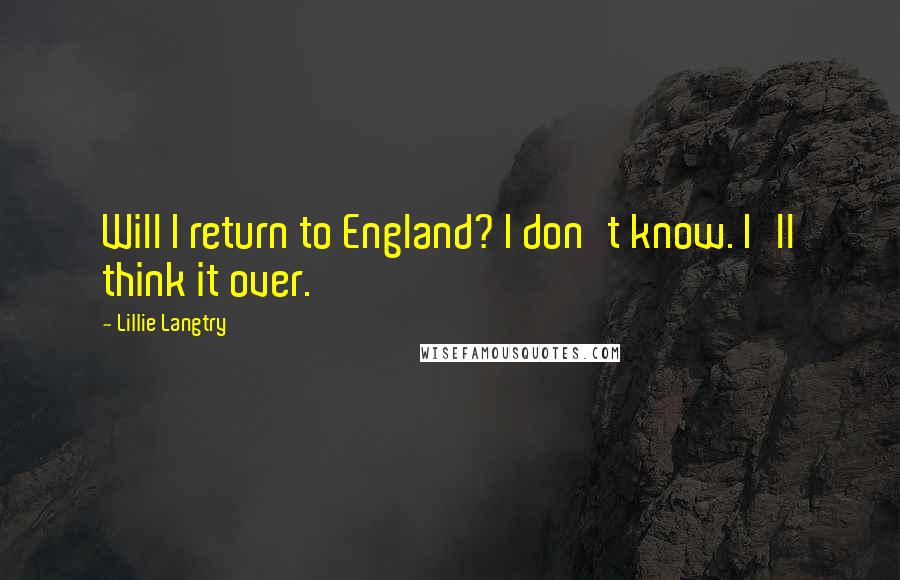 Lillie Langtry Quotes: Will I return to England? I don't know. I'll think it over.