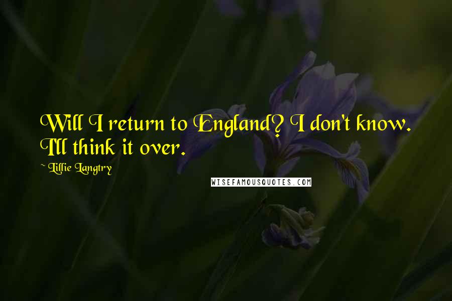 Lillie Langtry Quotes: Will I return to England? I don't know. I'll think it over.