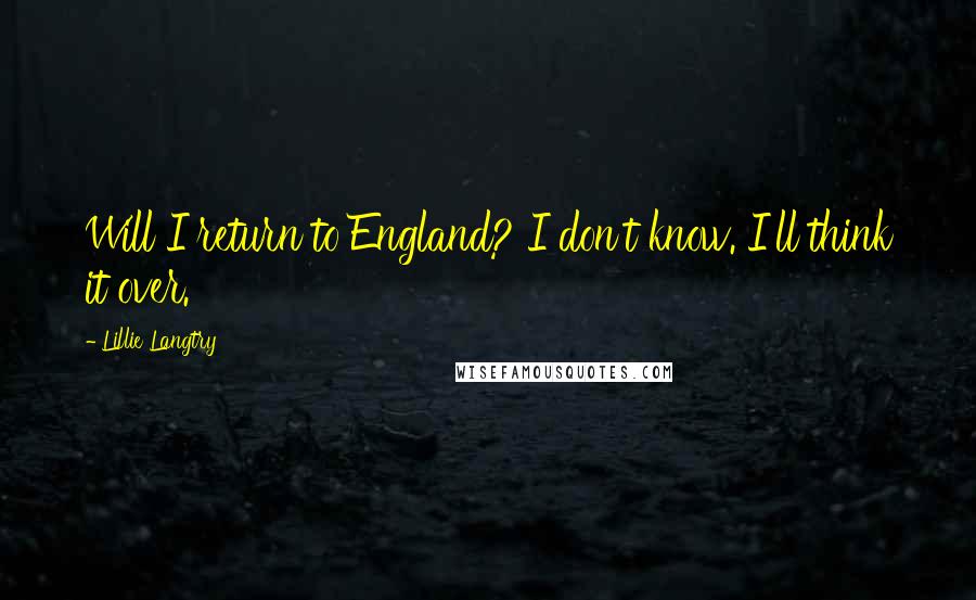 Lillie Langtry Quotes: Will I return to England? I don't know. I'll think it over.