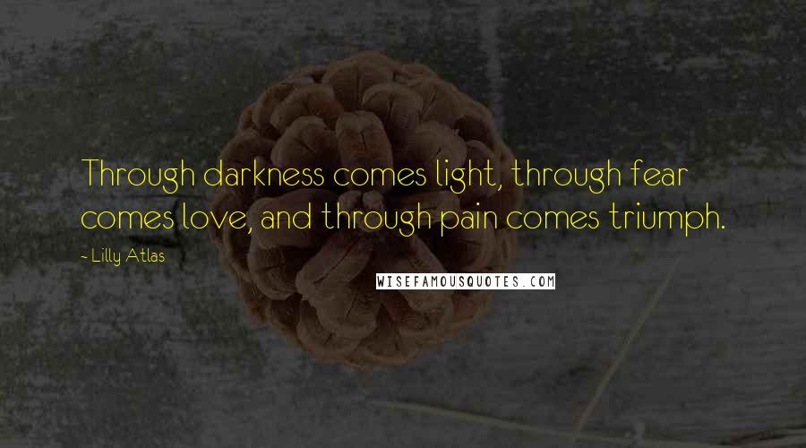 Lilly Atlas Quotes: Through darkness comes light, through fear comes love, and through pain comes triumph.