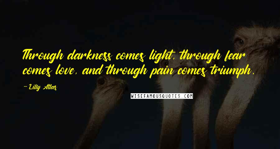 Lilly Atlas Quotes: Through darkness comes light, through fear comes love, and through pain comes triumph.