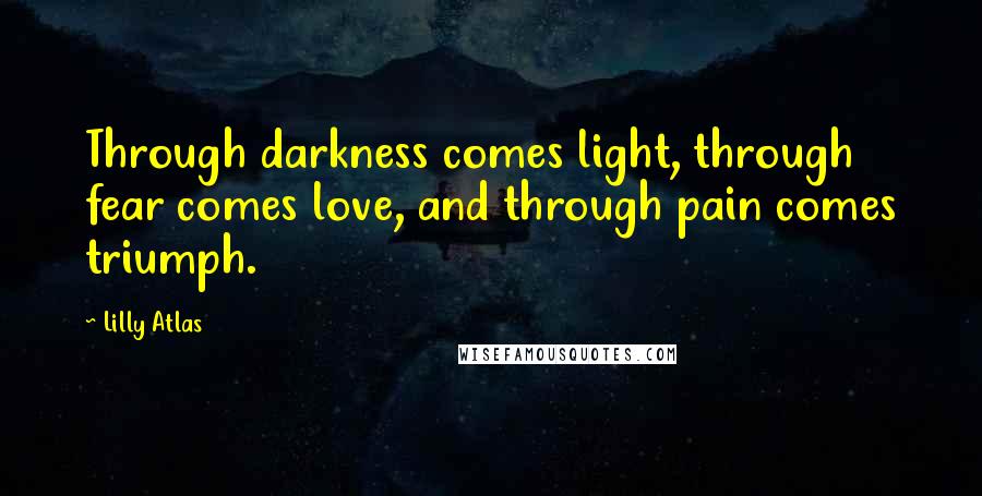 Lilly Atlas Quotes: Through darkness comes light, through fear comes love, and through pain comes triumph.