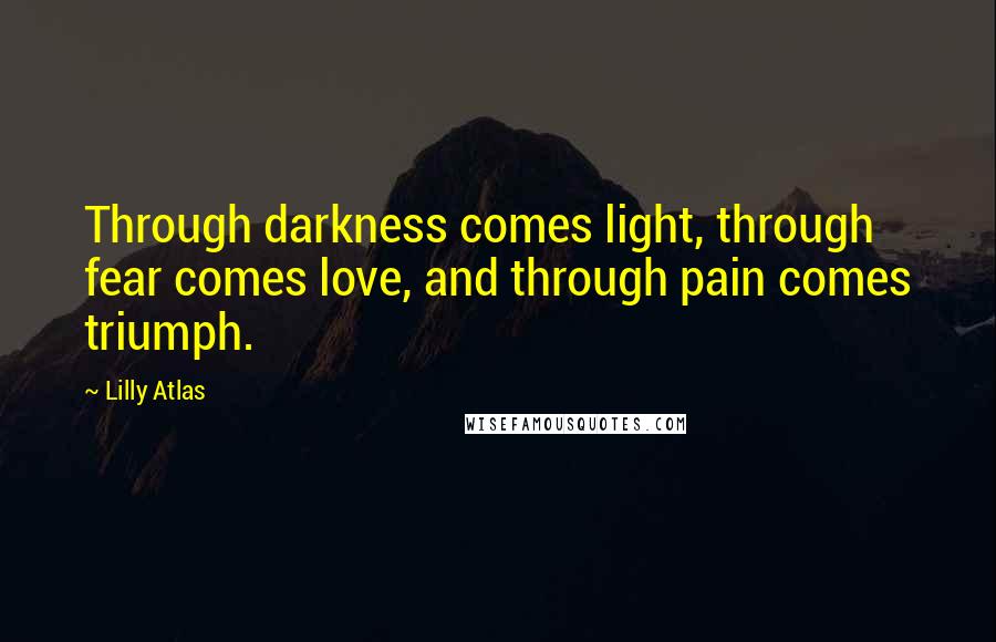 Lilly Atlas Quotes: Through darkness comes light, through fear comes love, and through pain comes triumph.