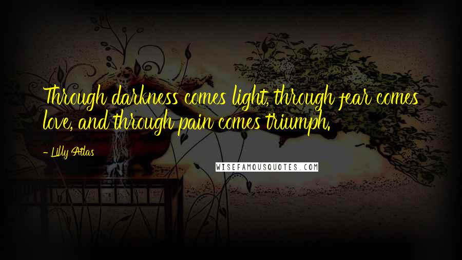 Lilly Atlas Quotes: Through darkness comes light, through fear comes love, and through pain comes triumph.