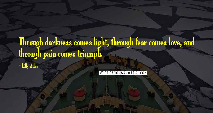 Lilly Atlas Quotes: Through darkness comes light, through fear comes love, and through pain comes triumph.