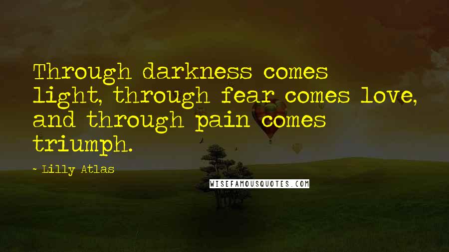 Lilly Atlas Quotes: Through darkness comes light, through fear comes love, and through pain comes triumph.