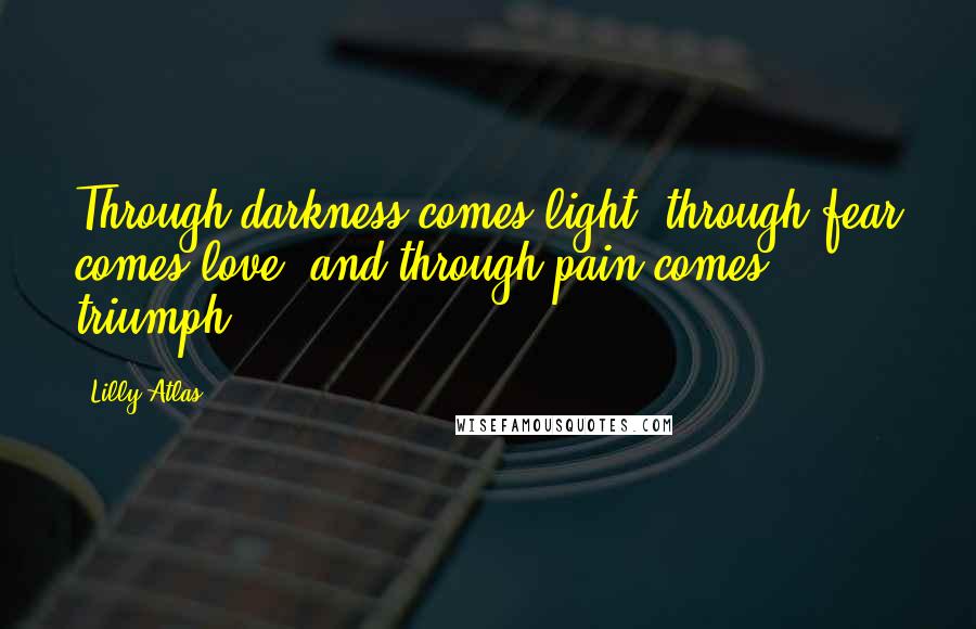 Lilly Atlas Quotes: Through darkness comes light, through fear comes love, and through pain comes triumph.