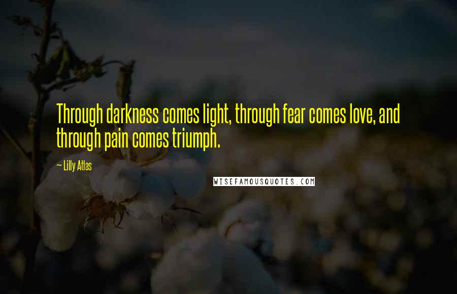 Lilly Atlas Quotes: Through darkness comes light, through fear comes love, and through pain comes triumph.