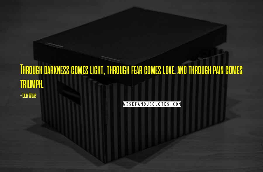 Lilly Atlas Quotes: Through darkness comes light, through fear comes love, and through pain comes triumph.