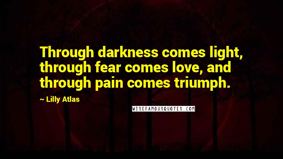 Lilly Atlas Quotes: Through darkness comes light, through fear comes love, and through pain comes triumph.