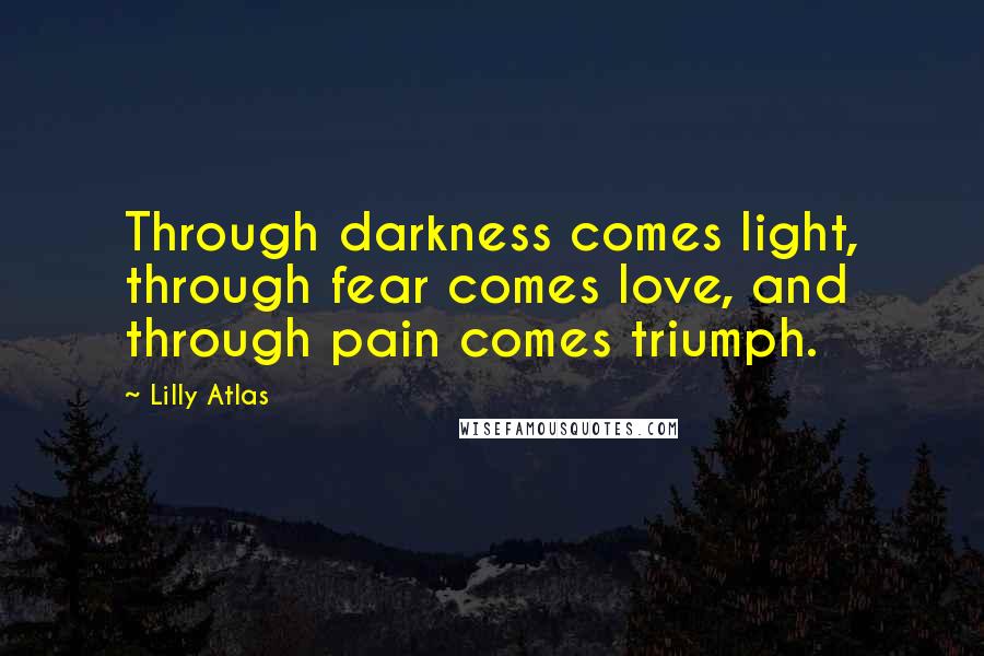 Lilly Atlas Quotes: Through darkness comes light, through fear comes love, and through pain comes triumph.