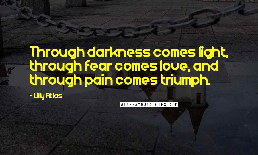 Lilly Atlas Quotes: Through darkness comes light, through fear comes love, and through pain comes triumph.