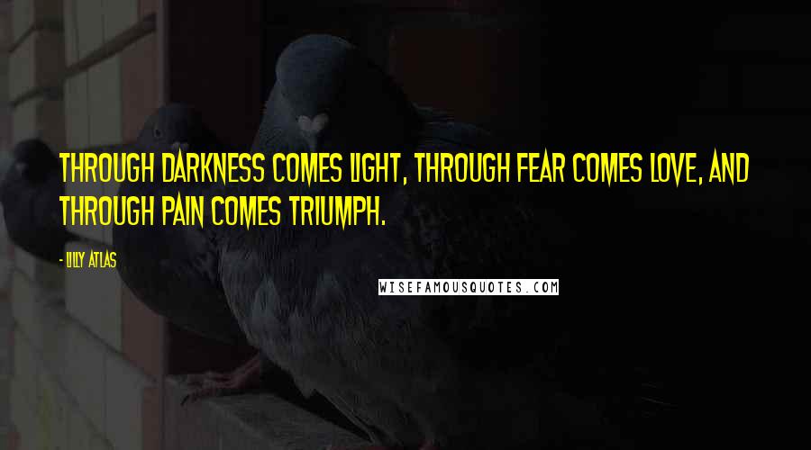 Lilly Atlas Quotes: Through darkness comes light, through fear comes love, and through pain comes triumph.