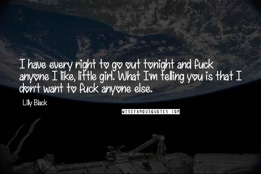 Lilly Black Quotes: I have every right to go out tonight and fuck anyone I like, little girl. What I'm telling you is that I don't want to fuck anyone else.