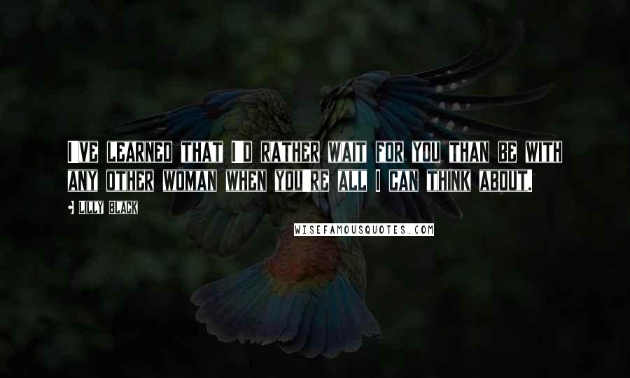 Lilly Black Quotes: I've learned that I'd rather wait for you than be with any other woman when you're all I can think about.