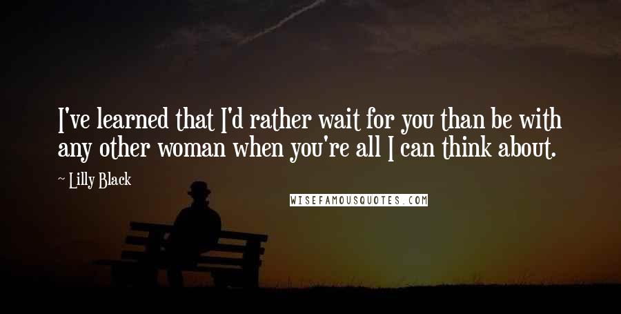 Lilly Black Quotes: I've learned that I'd rather wait for you than be with any other woman when you're all I can think about.